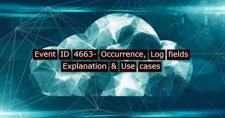 Event ID 4663 -Occurrence , Log fields Explanation & Use cases